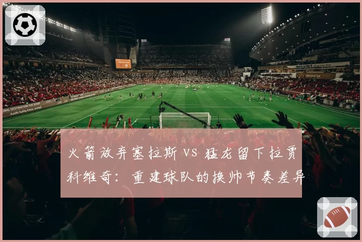 火箭放弃塞拉斯 vs 猛龙留下拉贾科维奇:重建球队的换帅节奏差异