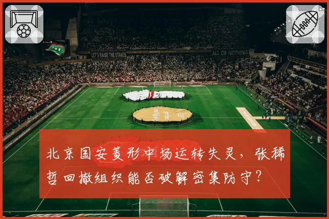 北京国安菱形中场运转失灵,张稀哲回撤组织能否破解密集防守?
