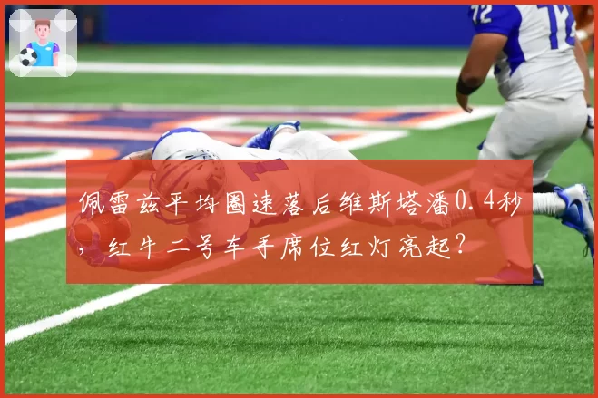 佩雷兹平均圈速落后维斯塔潘0.4秒，红牛二号车手席位红灯亮起？
