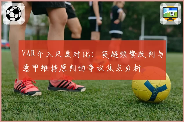 VAR介入尺度对比：英超频繁改判与意甲维持原判的争议焦点分析