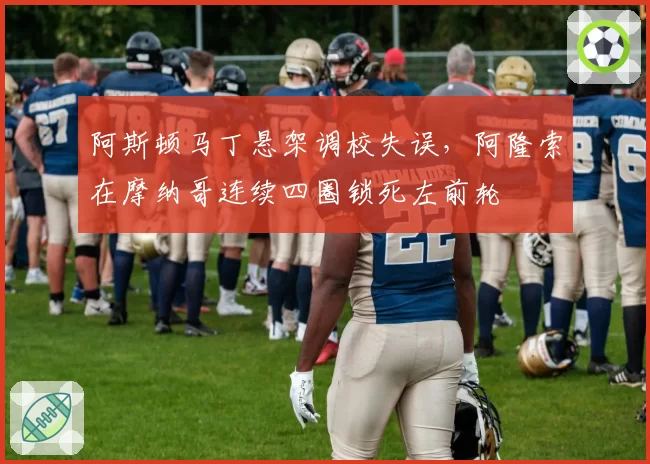 阿斯顿马丁悬架调校失误，阿隆索在摩纳哥连续四圈锁死左前轮