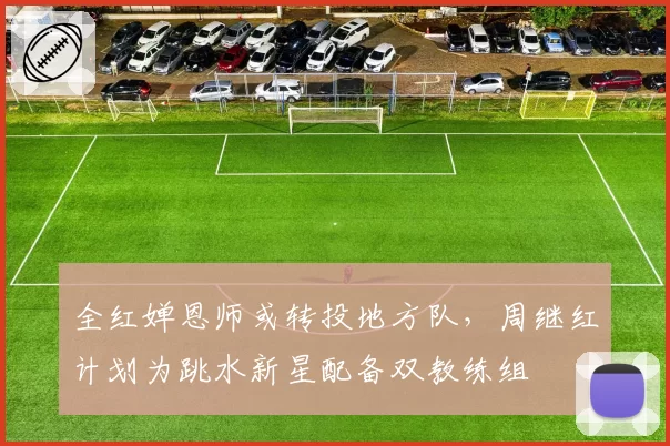 全红婵恩师或转投地方队，周继红计划为跳水新星配备双教练组