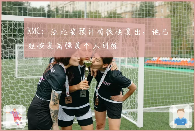 RMC:法比安预计将很快复出,他已经恢复高强度个人训练