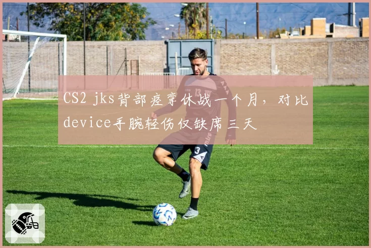 CS2 jks背部痉挛休战一个月,对比device手腕轻伤仅缺席三天