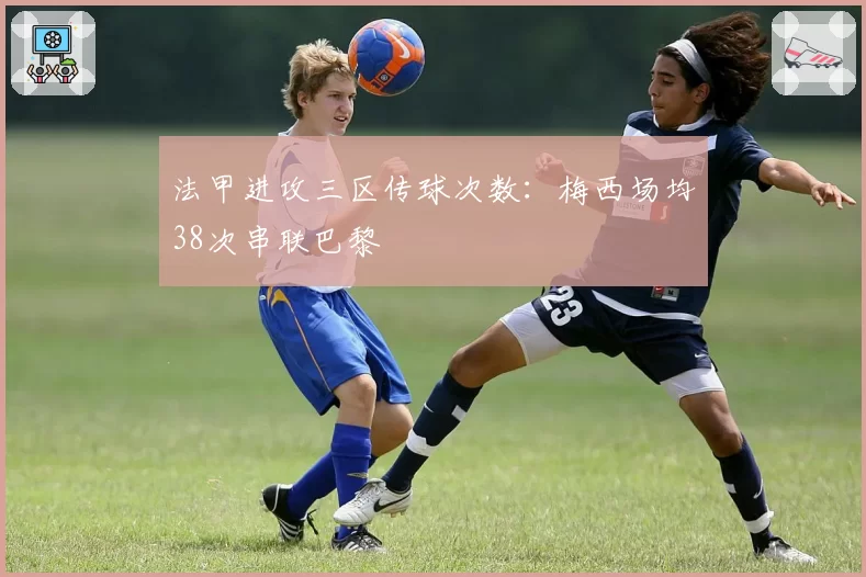 法甲进攻三区传球次数：梅西场均38次串联巴黎