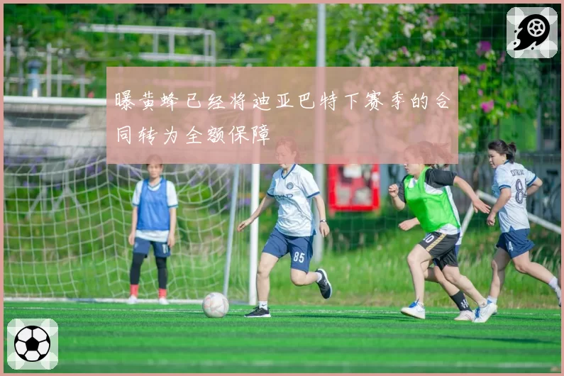 曝黄蜂已经将迪亚巴特下赛季的合同转为全额保障