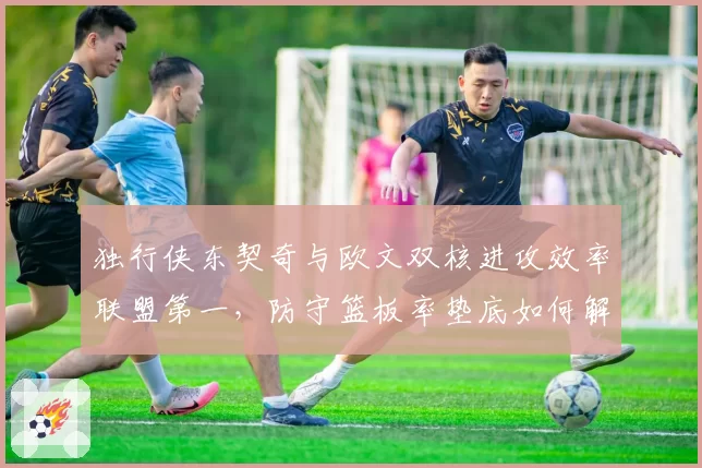 独行侠东契奇与欧文双核进攻效率联盟第一，防守篮板率垫底如何解决？