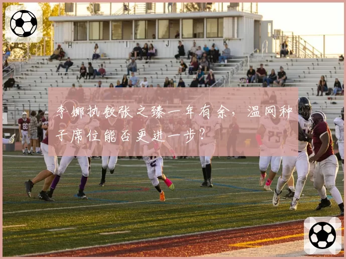 李娜执教张之臻一年有余，温网种子席位能否更进一步？
