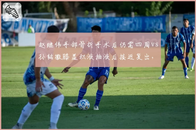 赵继伟手部骨折手术后仍需四周vs孙铭徽膝盖积液抽液后接近复出，控卫回归日程对决