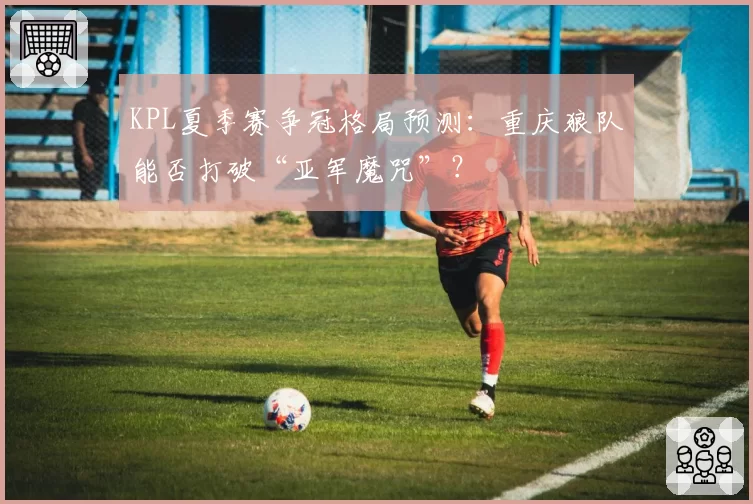 KPL夏季赛争冠格局预测：重庆狼队能否打破“亚军魔咒”？