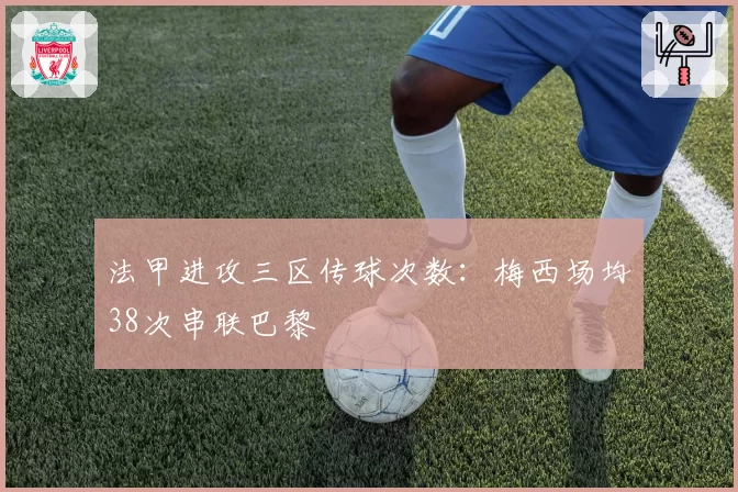 法甲进攻三区传球次数：梅西场均38次串联巴黎