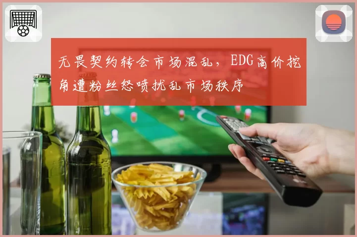 无畏契约转会市场混乱，EDG高价挖角遭粉丝怒喷扰乱市场秩序