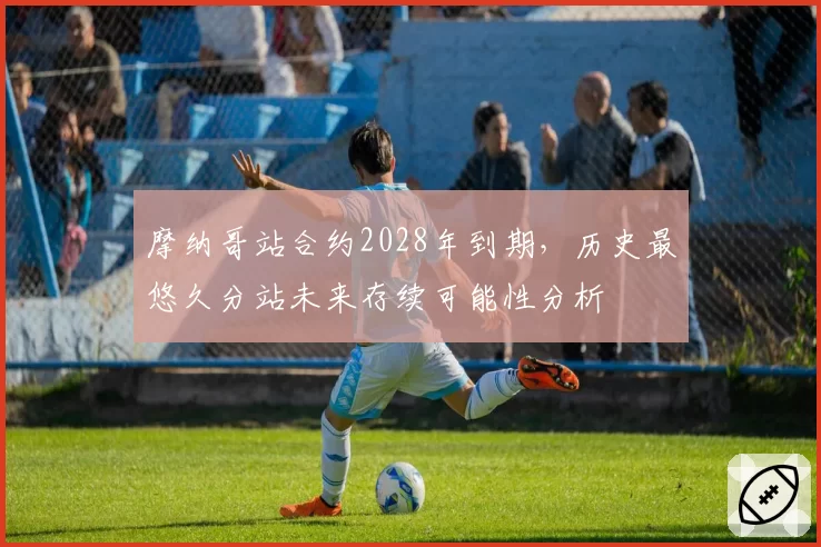 摩纳哥站合约2028年到期,历史最悠久分站未来存续可能性分析