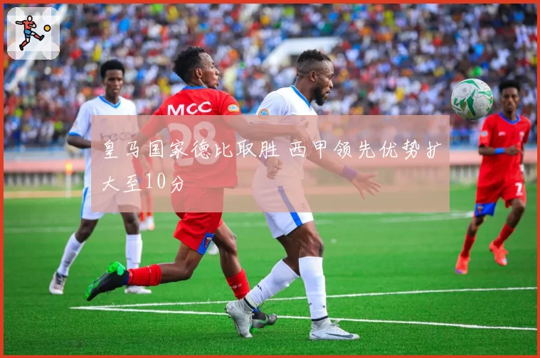 皇马国家德比取胜 西甲领先优势扩大至10分
