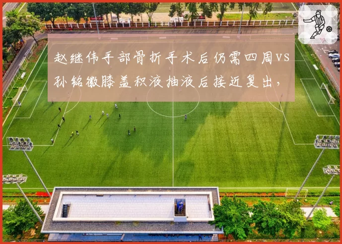 赵继伟手部骨折手术后仍需四周vs孙铭徽膝盖积液抽液后接近复出，控卫回归日程对决