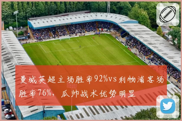 曼城英超主场胜率92%vs利物浦客场胜率76%,瓜帅战术优势明显