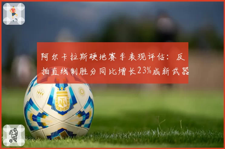 阿尔卡拉斯硬地赛季表现评估:反拍直线制胜分同比增长23%成新武器
