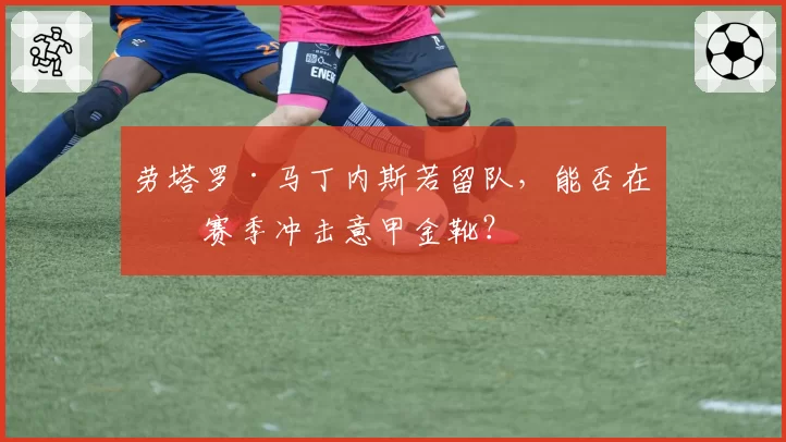 劳塔罗·马丁内斯若留队,能否在下赛季冲击意甲金靴?