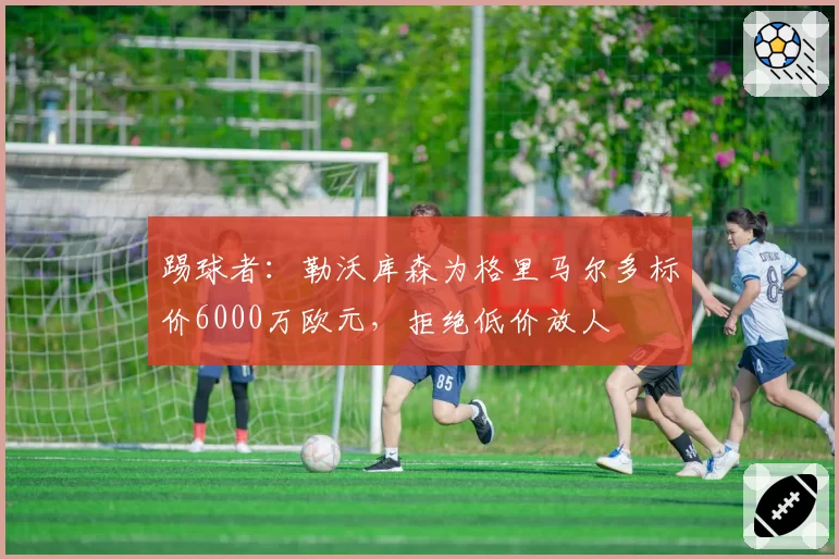踢球者：勒沃库森为格里马尔多标价6000万欧元，拒绝低价放人