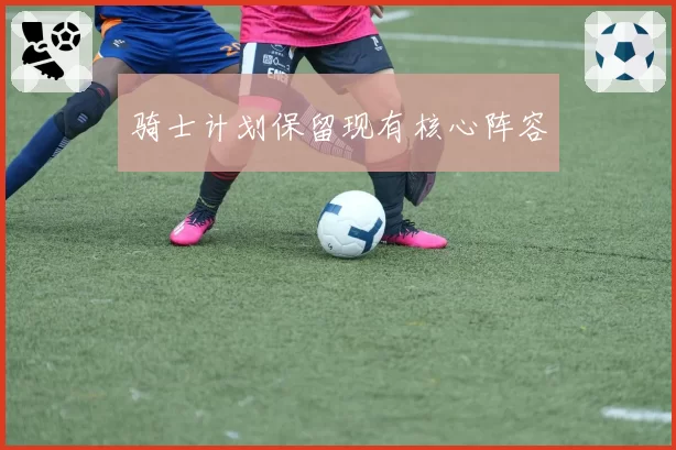 骑士计划保留现有核心阵容
