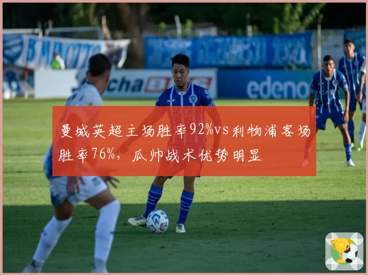 曼城英超主场胜率92%vs利物浦客场胜率76%,瓜帅战术优势明显