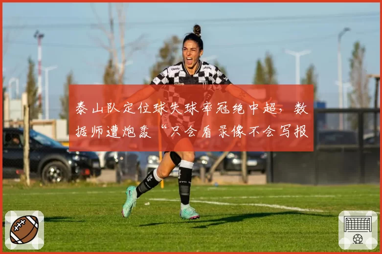 泰山队定位球失球率冠绝中超,数据师遭炮轰“只会看录像不会写报告”