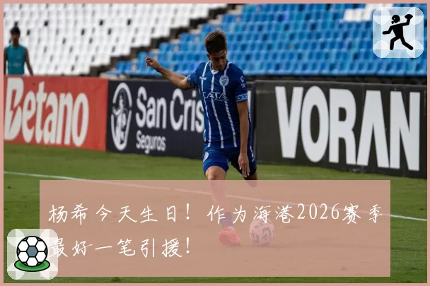 杨希今天生日!作为海港2026赛季最好一笔引援!
