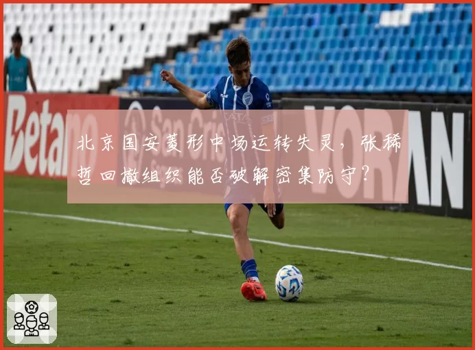 北京国安菱形中场运转失灵,张稀哲回撤组织能否破解密集防守?