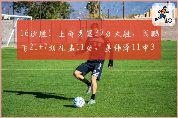 16连胜!上海男篮39分大胜,闫鹏飞21+7刘礼嘉11分,姜伟泽11中3