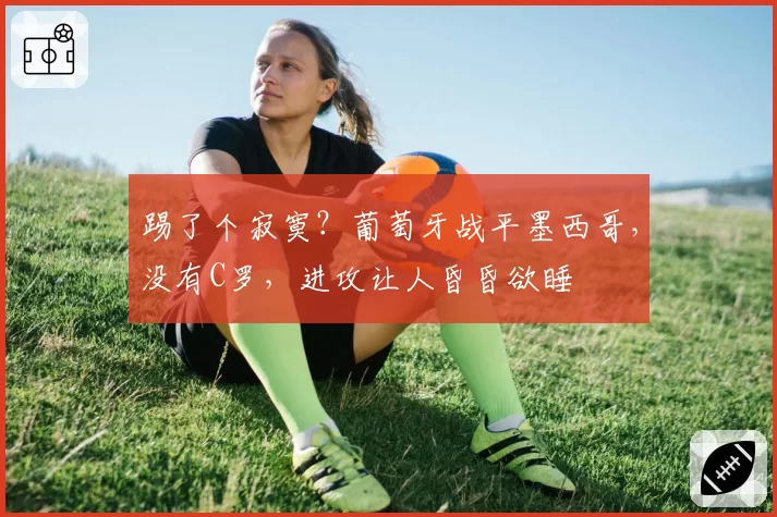 踢了个寂寞？葡萄牙战平墨西哥，没有C罗，进攻让人昏昏欲睡