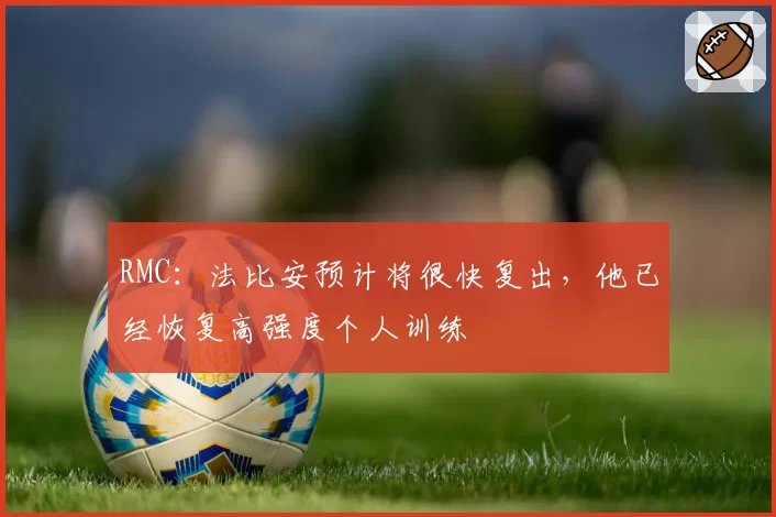 RMC:法比安预计将很快复出,他已经恢复高强度个人训练