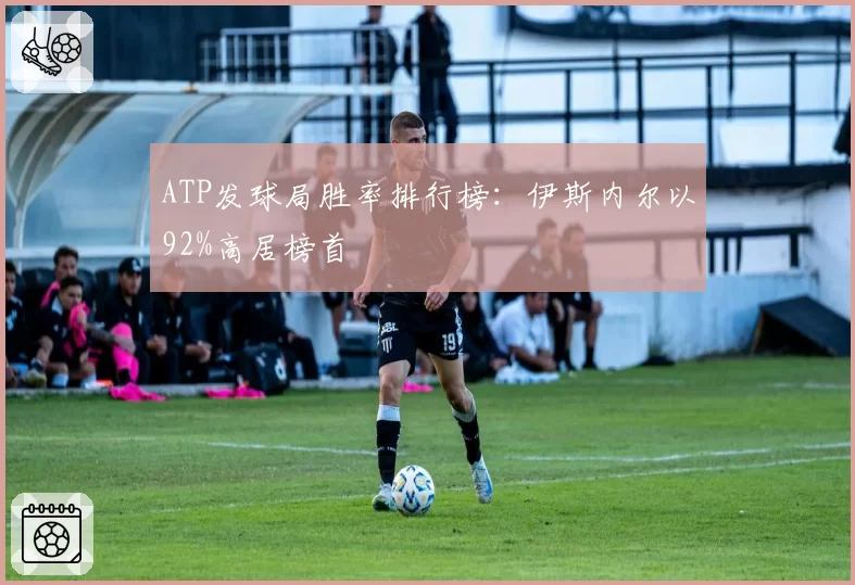 ATP发球局胜率排行榜：伊斯内尔以92%高居榜首