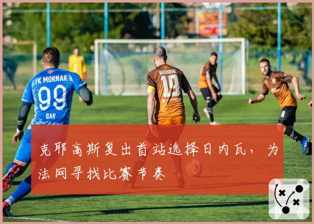 克耶高斯复出首站选择日内瓦，为法网寻找比赛节奏