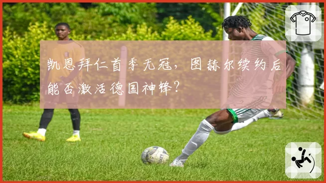 凯恩拜仁首季无冠，图赫尔续约后能否激活德国神锋？