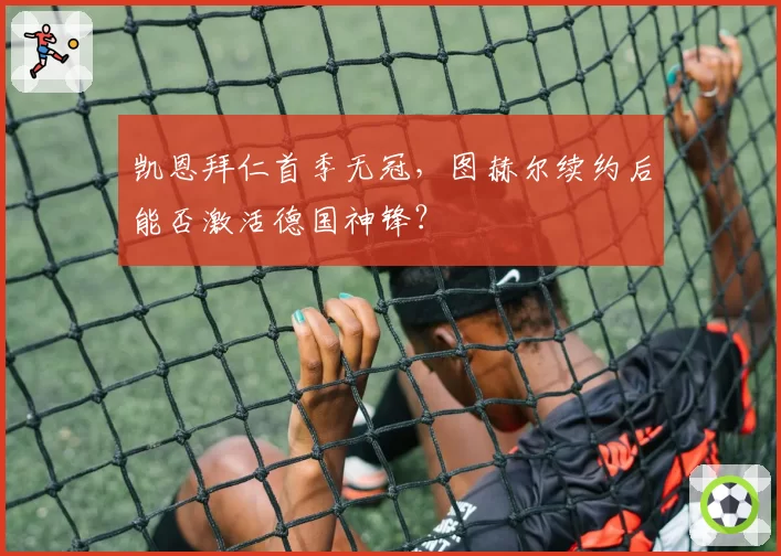 凯恩拜仁首季无冠，图赫尔续约后能否激活德国神锋？