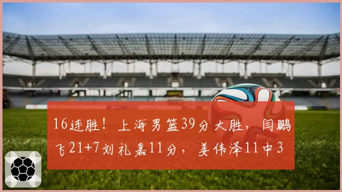 16连胜!上海男篮39分大胜,闫鹏飞21+7刘礼嘉11分,姜伟泽11中3