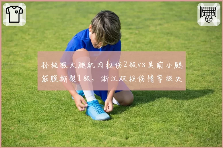 孙铭徽大腿肌肉拉伤2级vs吴前小腿筋膜撕裂1级，浙江双核伤情等级决定复出时间差
