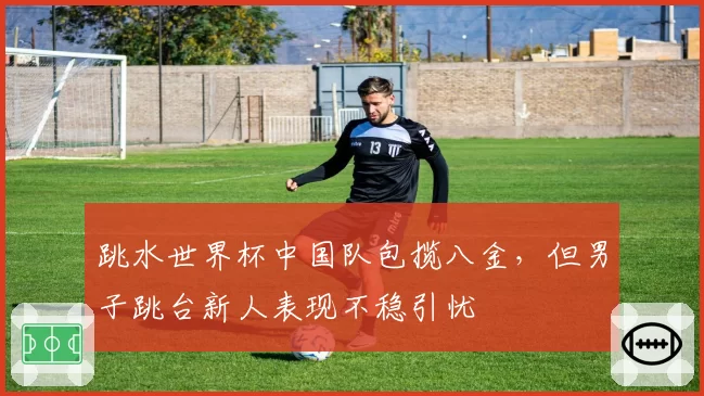 跳水世界杯中国队包揽八金，但男子跳台新人表现不稳引忧