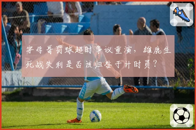 字母哥罚球超时争议重演，雄鹿生死战失利是否该归咎于计时员？