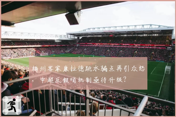 梅州客家康拉德跳水骗点再引众怒，中超反假哨机制亟待升级？