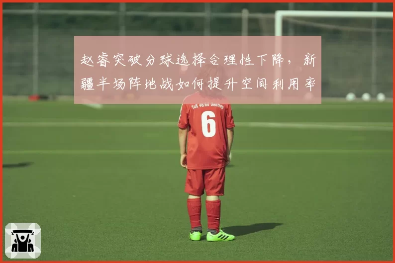 赵睿突破分球选择合理性下降，新疆半场阵地战如何提升空间利用率？