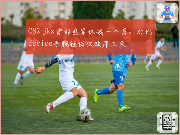 CS2 jks背部痉挛休战一个月,对比device手腕轻伤仅缺席三天