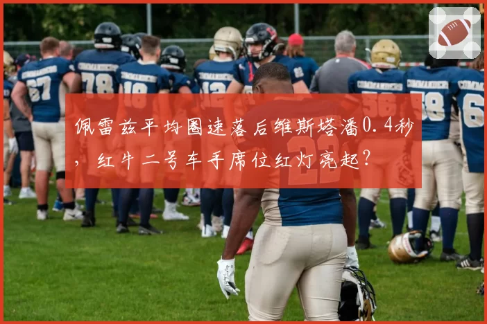 佩雷兹平均圈速落后维斯塔潘0.4秒，红牛二号车手席位红灯亮起？