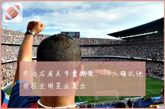 乔治右肩关节囊撕裂：76人确认他将在全明星后复出