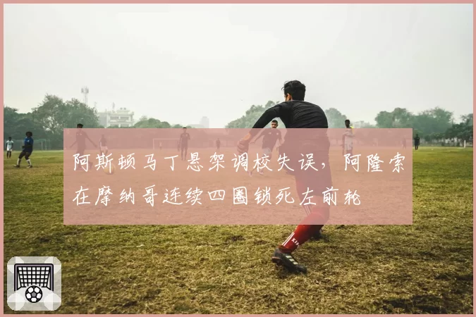 阿斯顿马丁悬架调校失误，阿隆索在摩纳哥连续四圈锁死左前轮