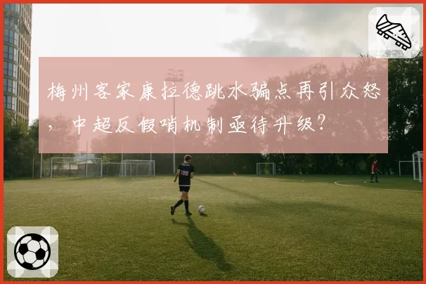 梅州客家康拉德跳水骗点再引众怒，中超反假哨机制亟待升级？