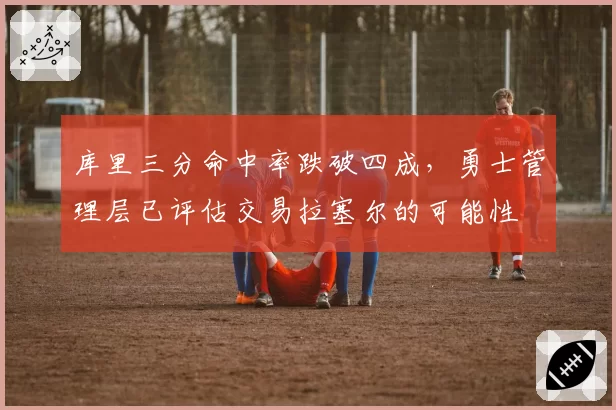 库里三分命中率跌破四成，勇士管理层已评估交易拉塞尔的可能性
