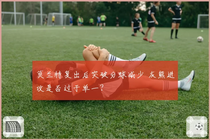 莫兰特复出后突破分球减少 灰熊进攻是否过于单一？