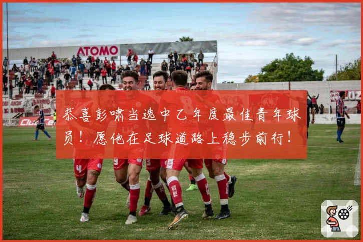 恭喜彭啸当选中乙年度最佳青年球员!愿他在足球道路上稳步前行!