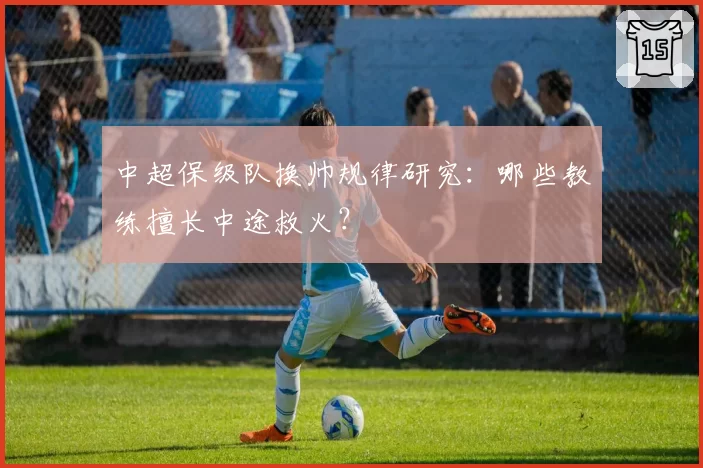 中超保级队换帅规律研究：哪些教练擅长中途救火？